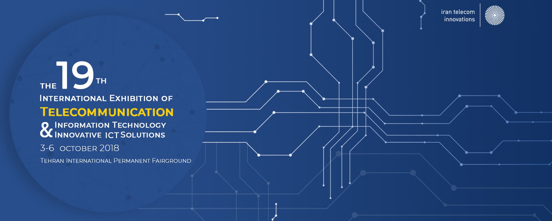 19th International Exhibition of Telecommunication, Information Technology & Innovative ICT Solutions 3 – 6 October 2018 Tehran International Permanent Fairground 19th International Exhibition of Telecommunication, Information Technology & Innovative ICT Solutions 3 – 6 October 2018 Tehran International Permanent Fairground